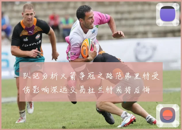 队记分析火箭争冠之路范弗里特受伤影响深远交易杜兰特或将后悔