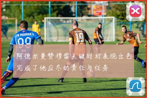 阿德尔曼赞穆雷关键时刻表现出色完成了他应尽的责任与任务