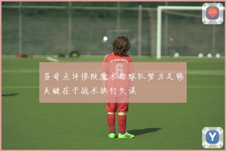 芬奇点评惨败魔术称球队努力足够关键在于战术执行失误