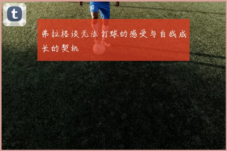 弗拉格谈无法打球的感受与自我成长的契机