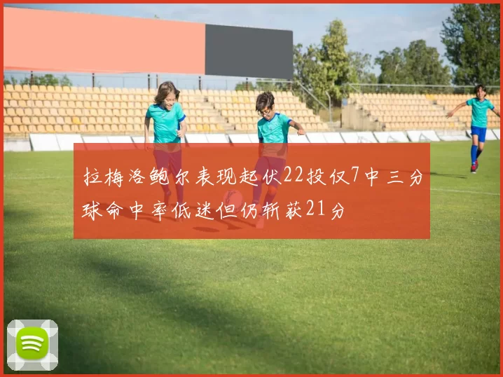 拉梅洛鲍尔表现起伏22投仅7中三分球命中率低迷但仍斩获21分