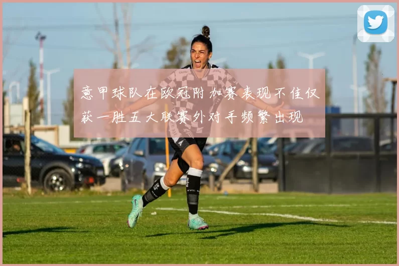 意甲球队在欧冠附加赛表现不佳仅获一胜五大联赛外对手频繁出现