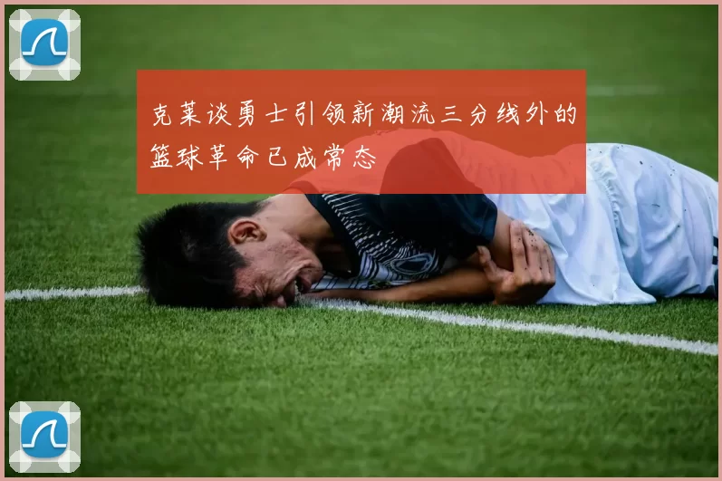 克莱谈勇士引领新潮流三分线外的篮球革命已成常态