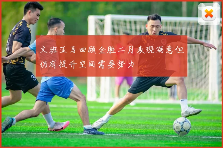 文班亚马回顾全胜二月表现满意但仍有提升空间需要努力