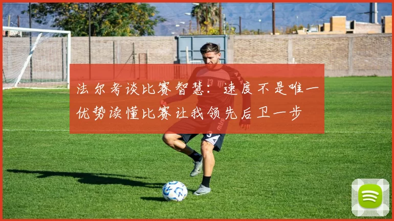法尔考谈比赛智慧：速度不是唯一优势读懂比赛让我领先后卫一步