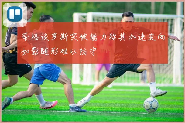 蒂格谈罗斯突破能力称其加速变向如影随形难以防守