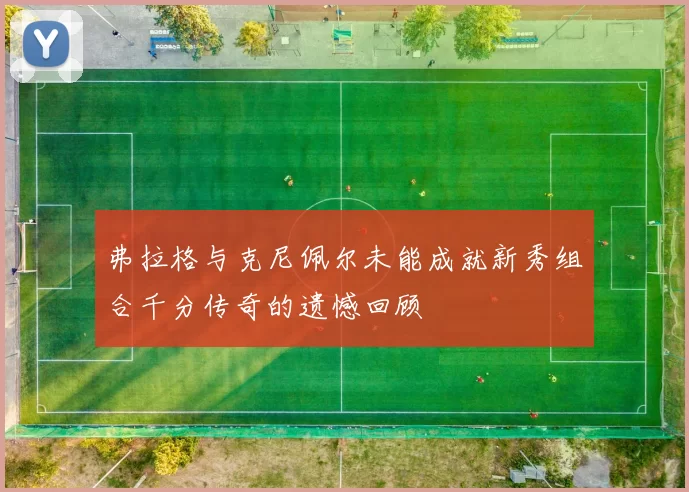 弗拉格与克尼佩尔未能成就新秀组合千分传奇的遗憾回顾