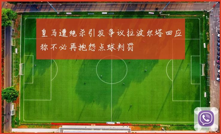 皇马遭绝杀引发争议拉波尔塔回应称不必再抱怨点球判罚