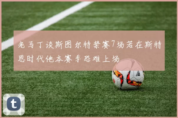 老马丁谈斯图尔特禁赛7场若在斯特恩时代他本赛季恐难上场