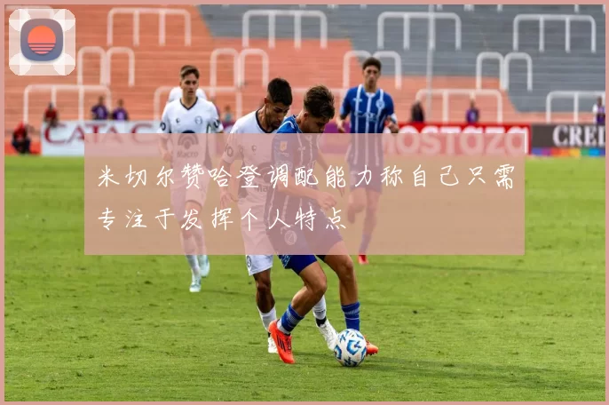 米切尔赞哈登调配能力称自己只需专注于发挥个人特点
