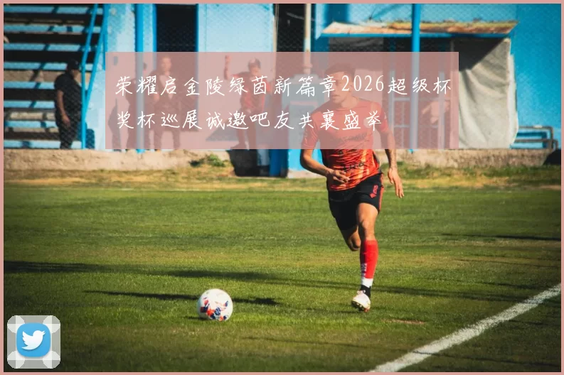 荣耀启金陵绿茵新篇章2026超级杯奖杯巡展诚邀吧友共襄盛举
