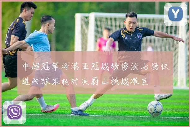 中超冠军海港亚冠战绩惨淡七场仅进两球末轮对决蔚山挑战艰巨