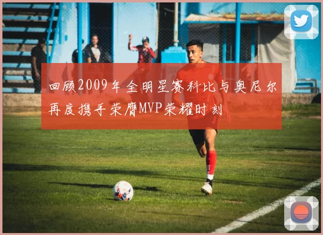 回顾2009年全明星赛科比与奥尼尔再度携手荣膺MVP荣耀时刻