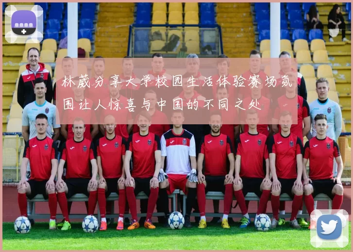 林葳分享大学校园生活体验赛场氛围让人惊喜与中国的不同之处