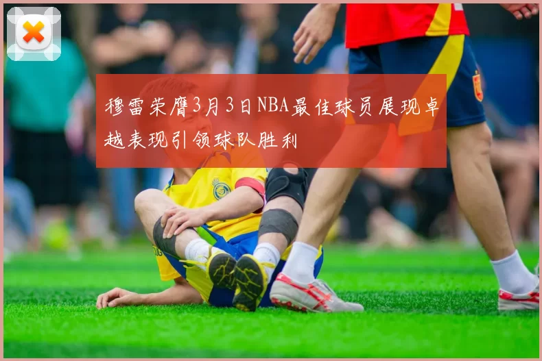穆雷荣膺3月3日NBA最佳球员展现卓越表现引领球队胜利
