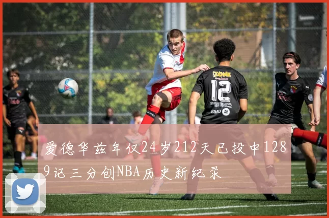 爱德华兹年仅24岁212天已投中1289记三分创NBA历史新纪录