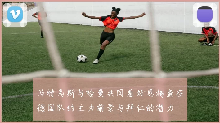马特乌斯与哈曼共同看好恩梅查在德国队的主力前景与拜仁的潜力