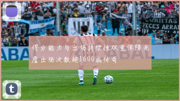 得分能力与出场持续性双重保障老詹出场次数超1600成传奇