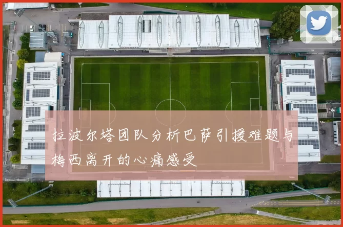 拉波尔塔团队分析巴萨引援难题与梅西离开的心痛感受
