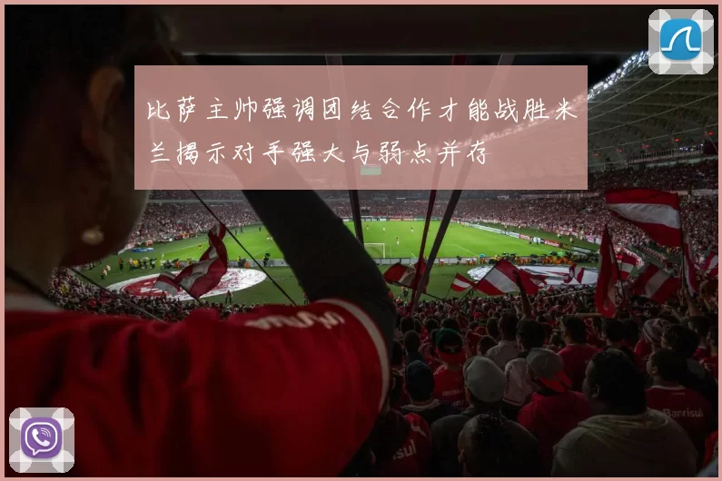 比萨主帅强调团结合作才能战胜米兰揭示对手强大与弱点并存