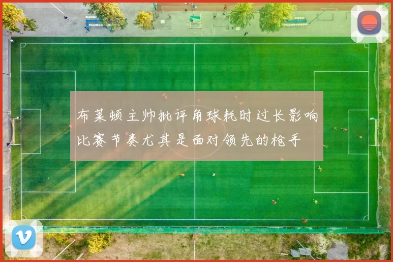 布莱顿主帅批评角球耗时过长影响比赛节奏尤其是面对领先的枪手