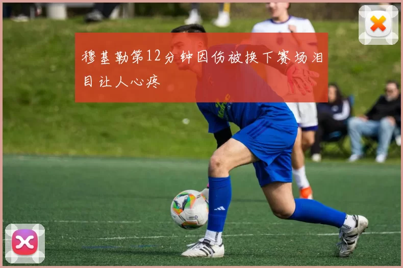 穆基勒第12分钟因伤被换下赛场泪目让人心疼