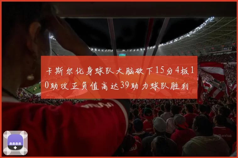 卡斯尔化身球队大脑砍下15分4板10助攻正负值高达39助力球队胜利