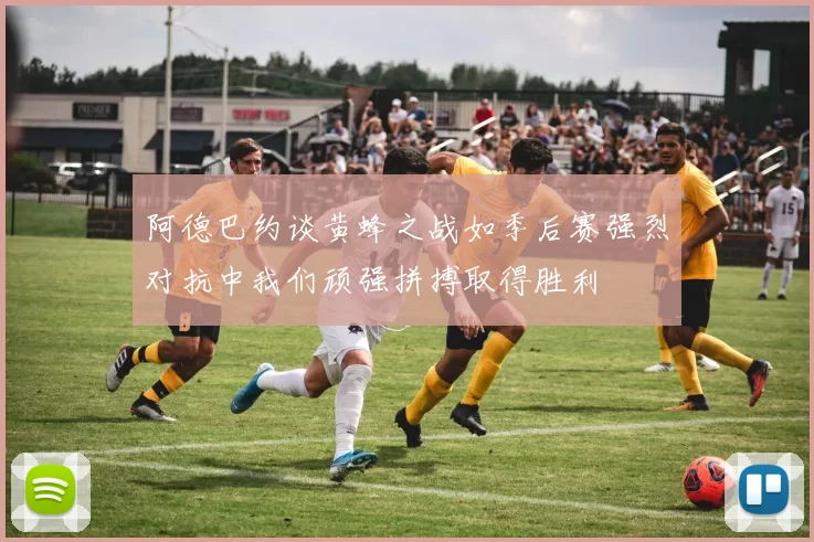 阿德巴约谈黄蜂之战如季后赛强烈对抗中我们顽强拼搏取得胜利