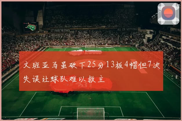 文班亚马虽砍下25分13板4帽但7次失误让球队难以救主