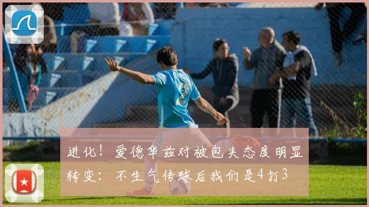 进化！爱德华兹对被包夹态度明显转变：不生气传球后我们是4打3