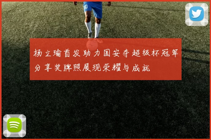 杨立瑜首发助力国安夺超级杯冠军分享奖牌照展现荣耀与成就
