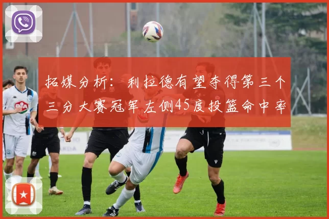 拓媒分析：利拉德有望夺得第三个三分大赛冠军左侧45度投篮命中率惊人