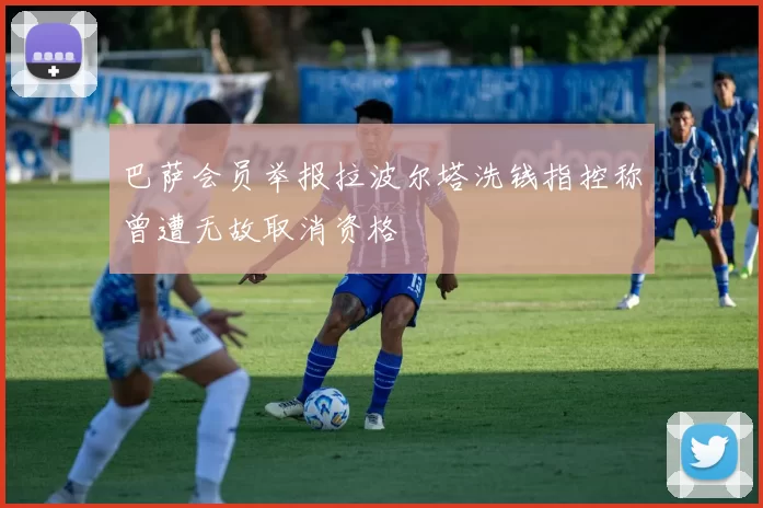 巴萨会员举报拉波尔塔洗钱指控称曾遭无故取消资格