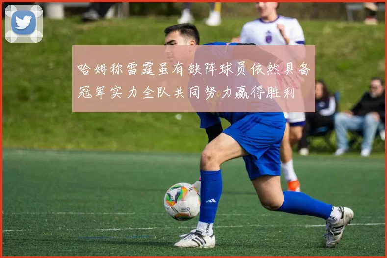 哈姆称雷霆虽有缺阵球员依然具备冠军实力全队共同努力赢得胜利