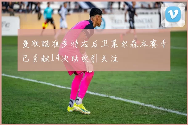 曼联瞄准多特右后卫莱尔森本赛季已贡献14次助攻引关注
