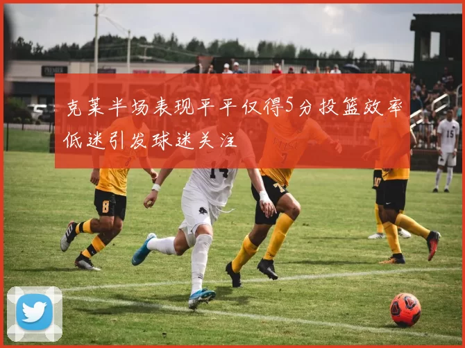 克莱半场表现平平仅得5分投篮效率低迷引发球迷关注