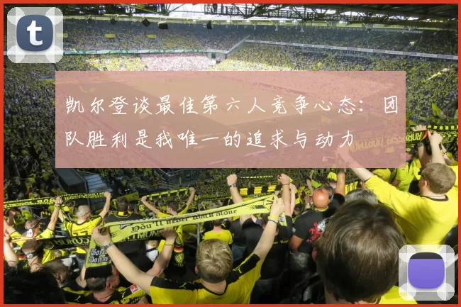 凯尔登谈最佳第六人竞争心态：团队胜利是我唯一的追求与动力
